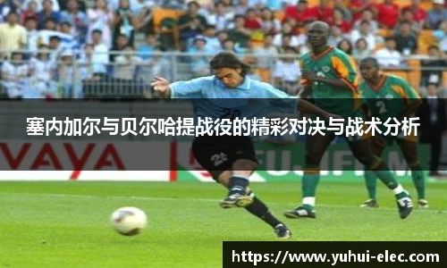 塞内加尔与贝尔哈提战役的精彩对决与战术分析