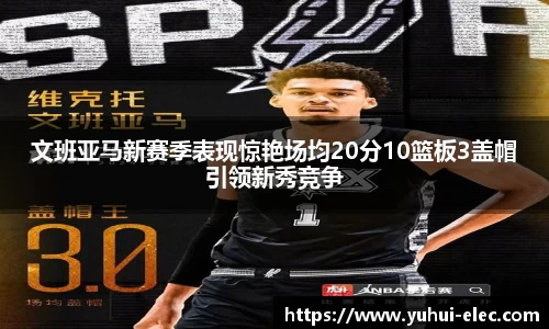 文班亚马新赛季表现惊艳场均20分10篮板3盖帽引领新秀竞争