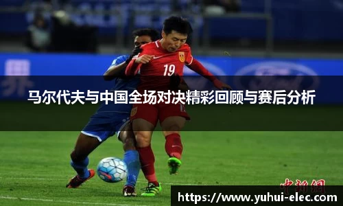 马尔代夫与中国全场对决精彩回顾与赛后分析